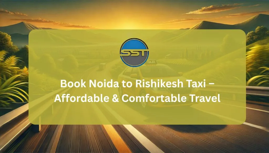 Book Noida to Rishikesh Taxi – Affordable & Comfortable Travel