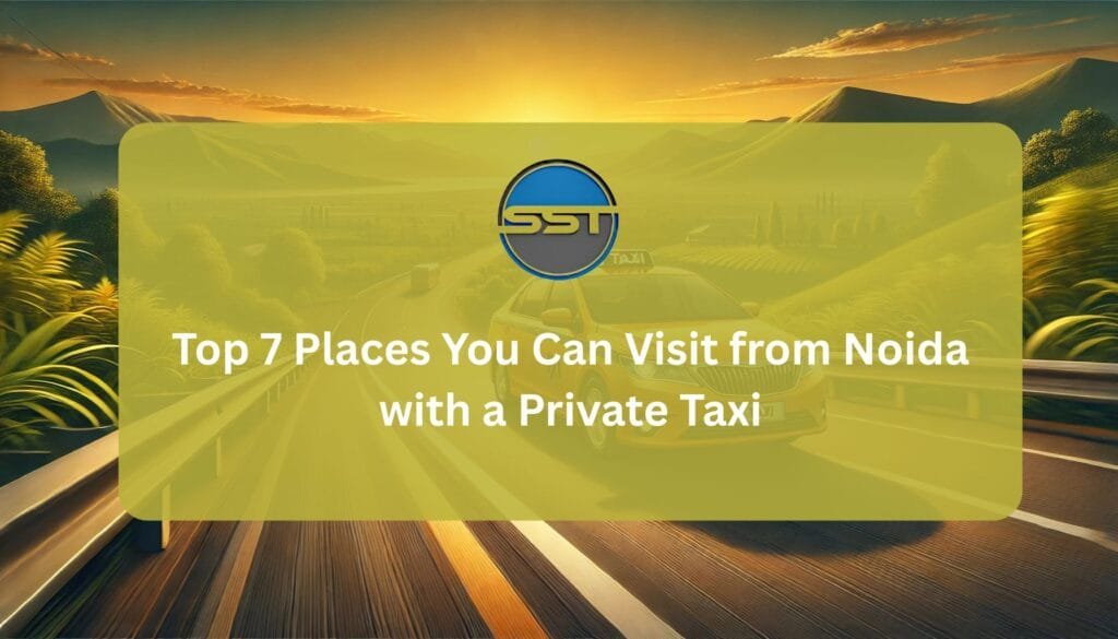 Top 7 Places You Can Visit from Noida with a Private Taxi