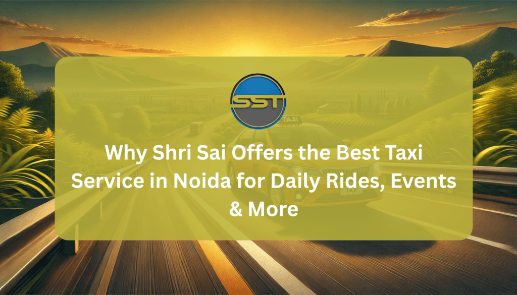 Why Shri Sai Offers the Best Taxi Service in Noida for Daily Rides, Events & More
