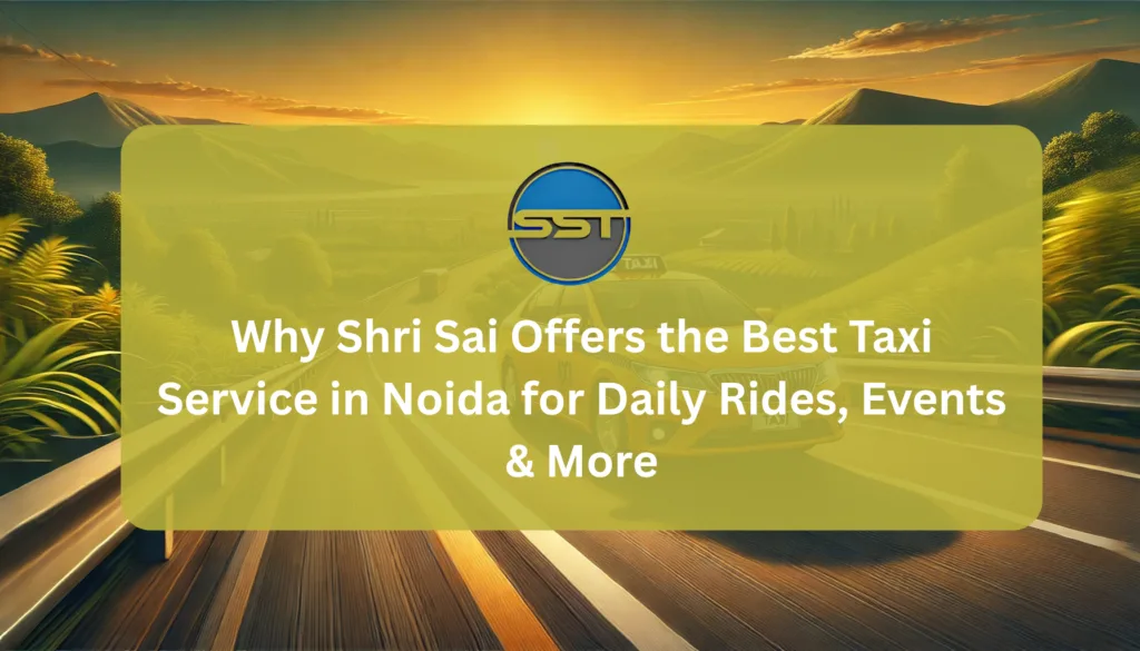Why Shri Sai Offers the Best Taxi Service in Noida for Daily Rides, Events & More